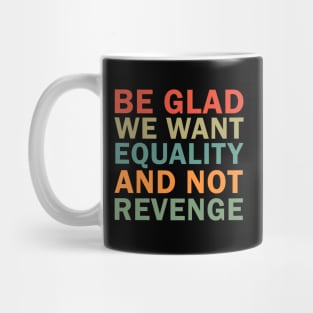 Be Glad We Want Equality and Not Revenge Mug